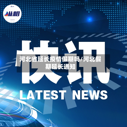 河北省延长疫情假期吗/河北假期延长通知-第2张图片