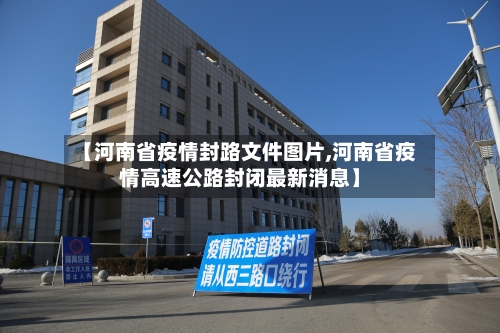 【河南省疫情封路文件图片,河南省疫情高速公路封闭最新消息】-第1张图片