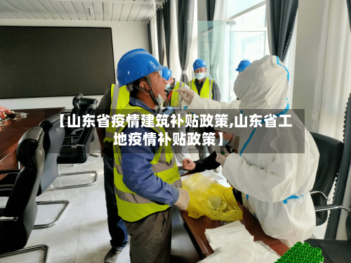 【山东省疫情建筑补贴政策,山东省工地疫情补贴政策】-第2张图片
