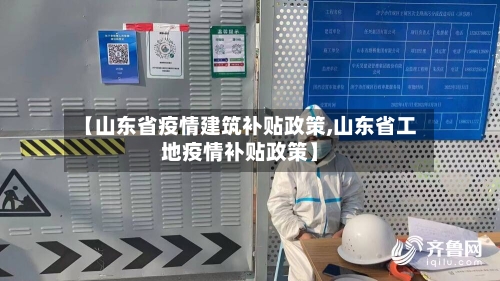 【山东省疫情建筑补贴政策,山东省工地疫情补贴政策】-第1张图片
