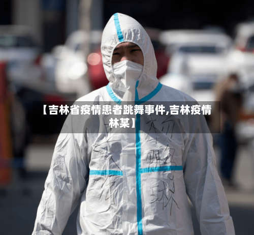 【吉林省疫情患者跳舞事件,吉林疫情林某】-第1张图片