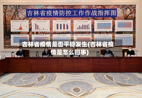 吉林省疫情是否平稳发生(吉林省疫情是怎么回事)-第1张图片