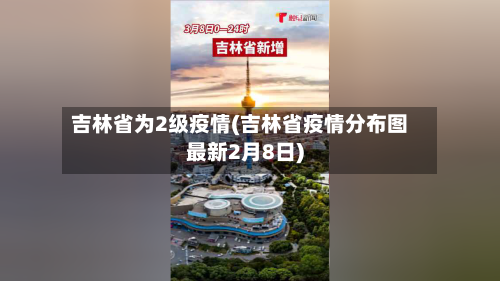 吉林省为2级疫情(吉林省疫情分布图最新2月8日)-第1张图片
