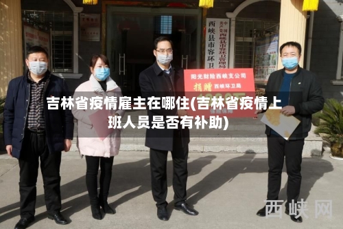 吉林省疫情雇主在哪住(吉林省疫情上班人员是否有补助)-第1张图片