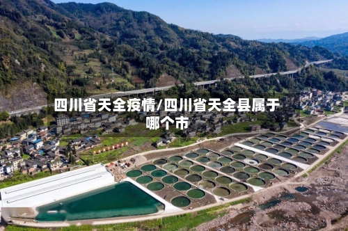 四川省天全疫情/四川省天全县属于哪个市-第1张图片