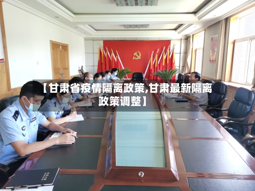 【甘肃省疫情隔离政策,甘肃最新隔离政策调整】-第1张图片