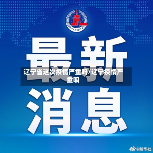 辽宁省这次疫情严重吗/辽宁疫情严重嘛-第1张图片