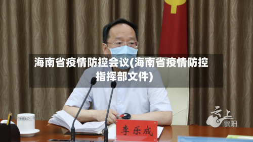 海南省疫情防控会议(海南省疫情防控指挥部文件)-第1张图片