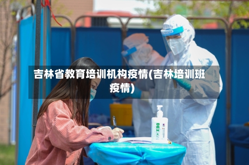 吉林省教育培训机构疫情(吉林培训班疫情)-第1张图片