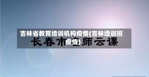 吉林省教育培训机构疫情(吉林培训班疫情)-第3张图片
