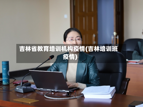 吉林省教育培训机构疫情(吉林培训班疫情)-第2张图片