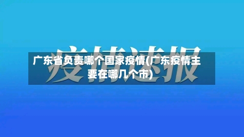 广东省负责哪个国家疫情(广东疫情主要在哪几个市)-第2张图片