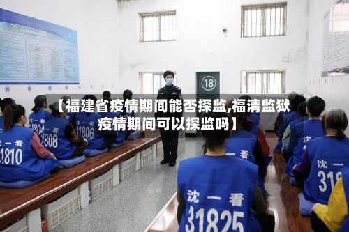 【福建省疫情期间能否探监,福清监狱疫情期间可以探监吗】-第1张图片