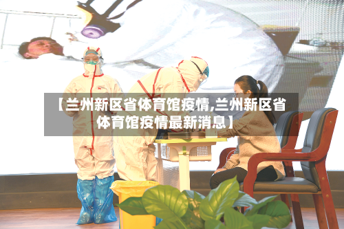 【兰州新区省体育馆疫情,兰州新区省体育馆疫情最新消息】-第1张图片