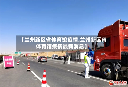 【兰州新区省体育馆疫情,兰州新区省体育馆疫情最新消息】-第3张图片