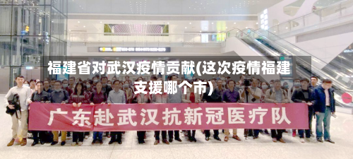 福建省对武汉疫情贡献(这次疫情福建支援哪个市)-第2张图片