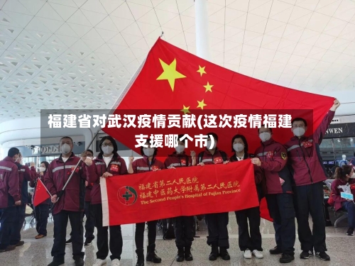 福建省对武汉疫情贡献(这次疫情福建支援哪个市)-第3张图片