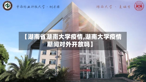 【湖南省湖南大学疫情,湖南大学疫情期间对外开放吗】-第2张图片