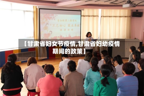 【甘肃省妇女节疫情,甘肃省妇幼疫情期间的政策】-第1张图片