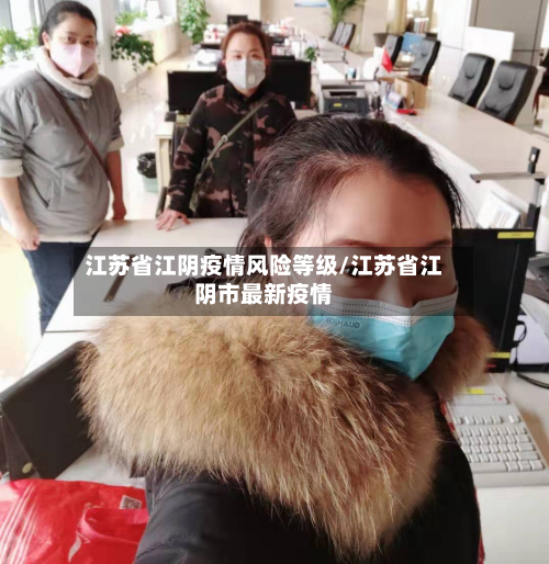 江苏省江阴疫情风险等级/江苏省江阴市最新疫情-第1张图片