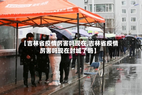 【吉林省疫情厉害吗现在,吉林省疫情厉害吗现在封城了吗】-第2张图片