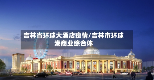 吉林省环球大酒店疫情/吉林市环球港商业综合体-第1张图片