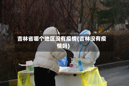 吉林省哪个地区没有疫情(吉林没有疫情吗)-第3张图片
