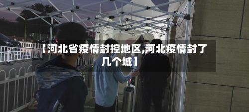 【河北省疫情封控地区,河北疫情封了几个城】-第2张图片