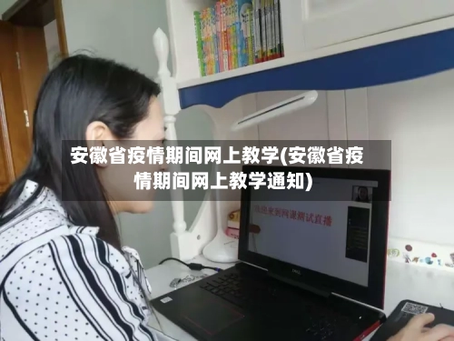 安徽省疫情期间网上教学(安徽省疫情期间网上教学通知)-第3张图片