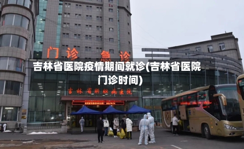 吉林省医院疫情期间就诊(吉林省医院门诊时间)-第2张图片