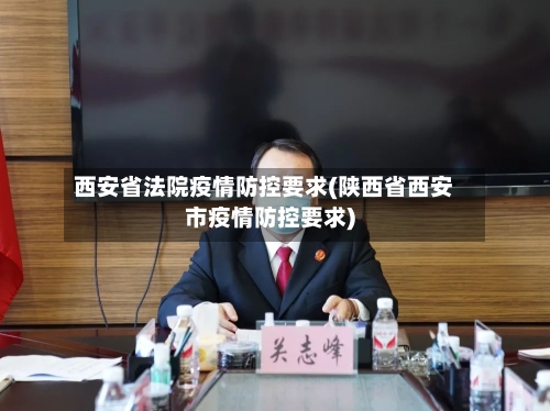 西安省法院疫情防控要求(陕西省西安市疫情防控要求)-第3张图片