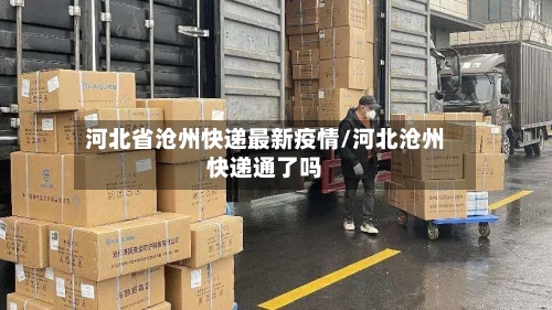 河北省沧州快递最新疫情/河北沧州快递通了吗-第2张图片