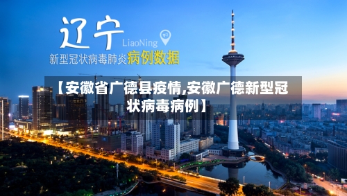 【安徽省广德县疫情,安徽广德新型冠状病毒病例】-第1张图片