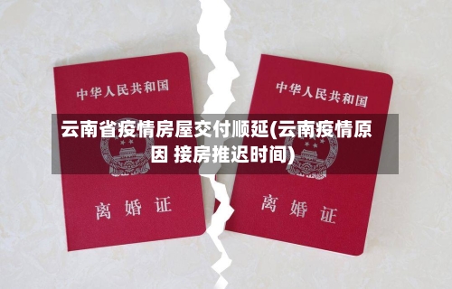 云南省疫情房屋交付顺延(云南疫情原因 接房推迟时间)-第2张图片