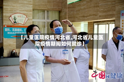 【儿童医院疫情河北省,河北省儿童医院疫情期间如何就诊】-第1张图片