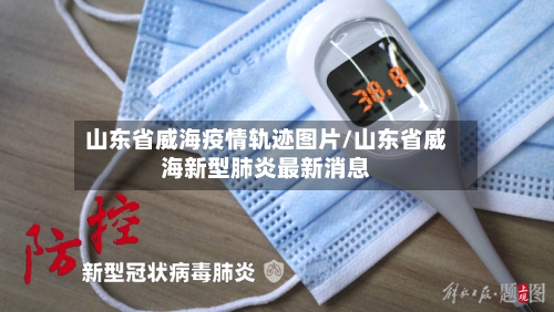山东省威海疫情轨迹图片/山东省威海新型肺炎最新消息-第1张图片