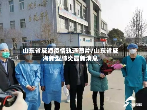 山东省威海疫情轨迹图片/山东省威海新型肺炎最新消息-第2张图片
