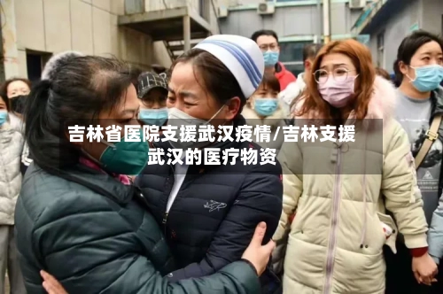 吉林省医院支援武汉疫情/吉林支援武汉的医疗物资-第3张图片