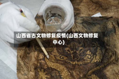 山西省古文物修复疫情(山西文物修复中心)-第2张图片