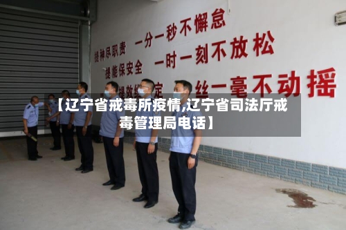 【辽宁省戒毒所疫情,辽宁省司法厅戒毒管理局电话】-第1张图片