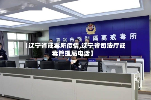 【辽宁省戒毒所疫情,辽宁省司法厅戒毒管理局电话】-第2张图片