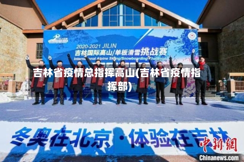 吉林省疫情总指挥高山(吉林省疫情指挥部)-第2张图片
