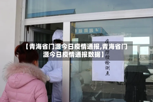 【青海省门源今日疫情通报,青海省门源今日疫情通报数据】-第1张图片
