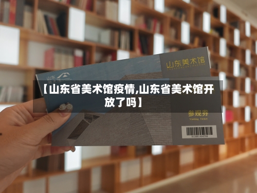 【山东省美术馆疫情,山东省美术馆开放了吗】-第3张图片