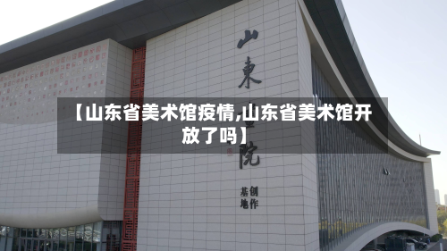 【山东省美术馆疫情,山东省美术馆开放了吗】-第2张图片