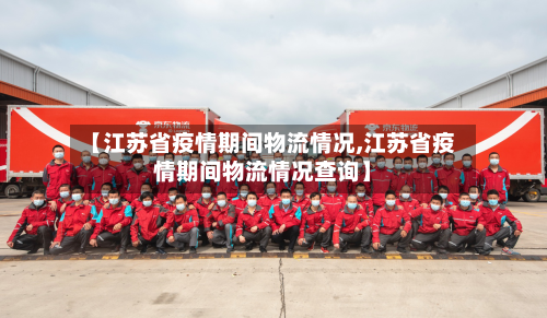 【江苏省疫情期间物流情况,江苏省疫情期间物流情况查询】-第3张图片