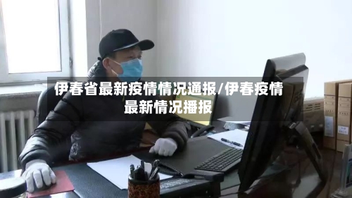 伊春省最新疫情情况通报/伊春疫情最新情况播报-第2张图片