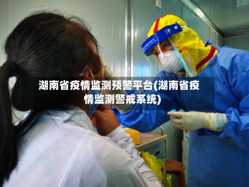 湖南省疫情监测预警平台(湖南省疫情监测警戒系统)-第2张图片