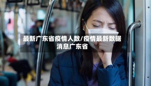 最新广东省疫情人数/疫情最新数据消息广东省-第1张图片