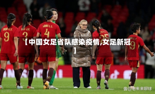 【中国女足省队感染疫情,女足新冠】-第1张图片